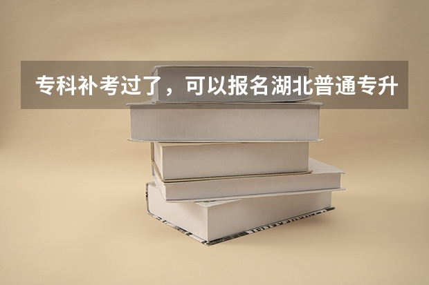 专科补考过了，可以报名湖北普通专升本吗？