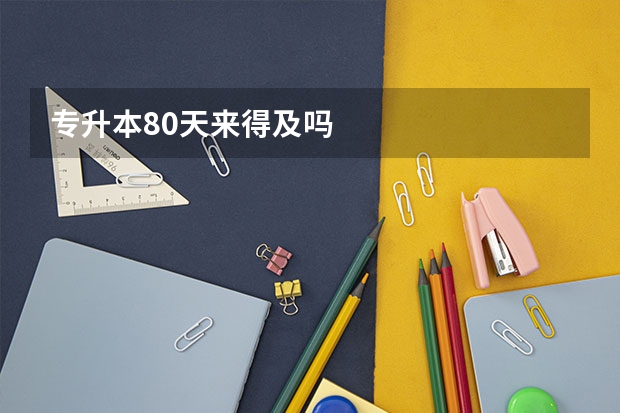 专升本80天来得及吗