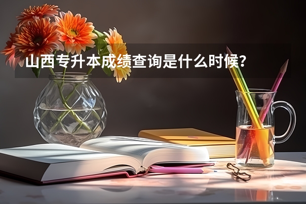 山西专升本成绩查询是什么时候？