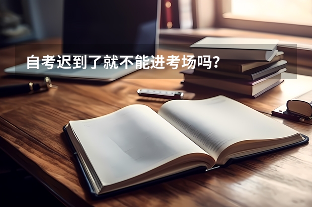 自考迟到了就不能进考场吗？
