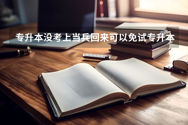 专升本没考上当兵回来可以免试专升本吗
