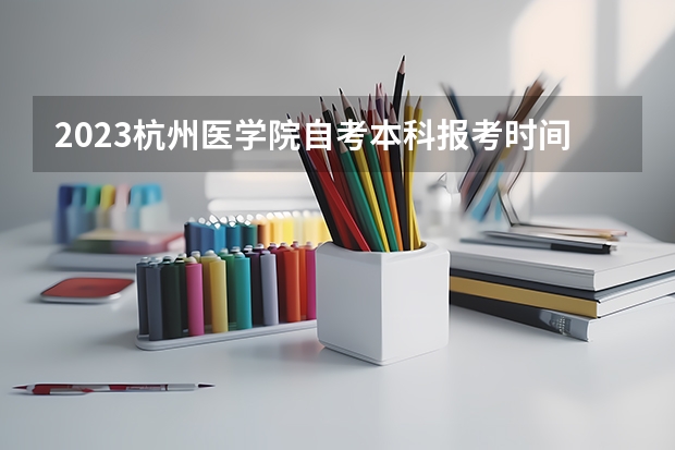 2023杭州医学院自考本科报考时间是什么时候？