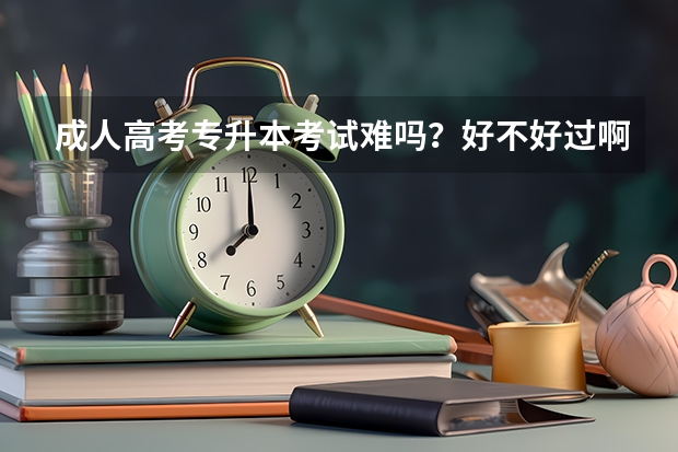 成人高考专升本考试难吗？好不好过啊？