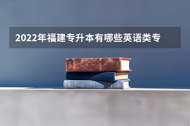 2022年福建专升本有哪些英语类专业可以报考？什么时候考试？