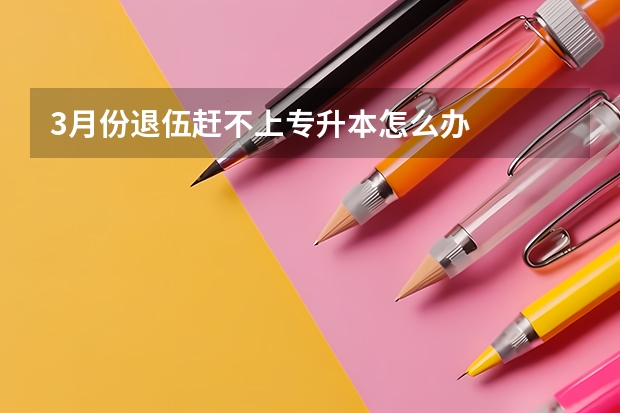3月份退伍赶不上专升本怎么办