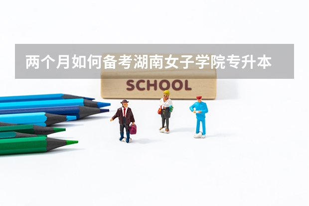 两个月如何备考湖南女子学院专升本