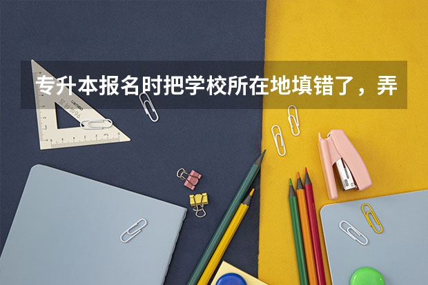 专升本报名时把学校所在地填错了，弄成自己户籍了影响专升本吗？