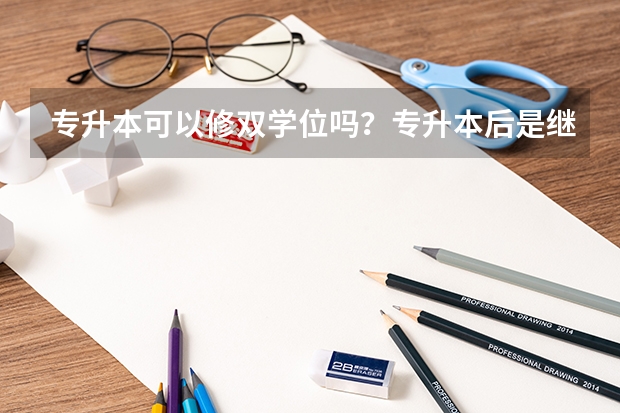 专升本可以修双学位吗？专升本后是继续学本来的专业还是可以换专业？