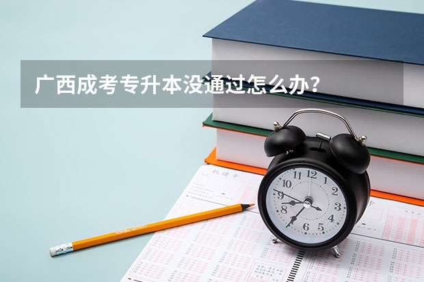 广西成考专升本没通过怎么办？