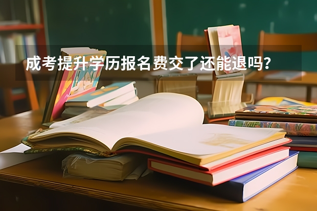 成考提升学历报名费交了还能退吗？