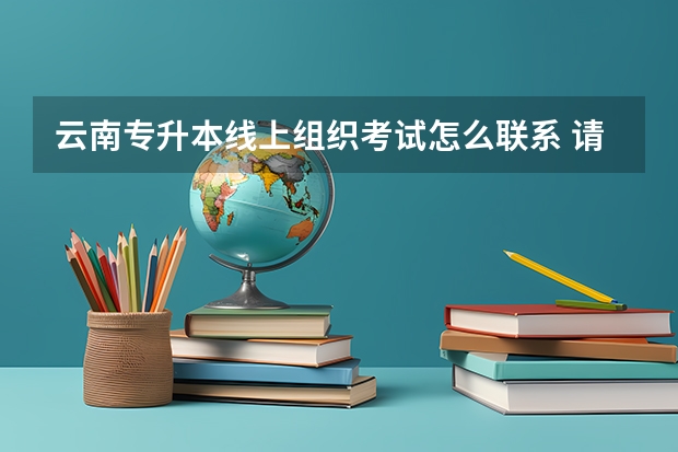 云南专升本线上组织考试怎么联系 请问云南专升本报名流程？