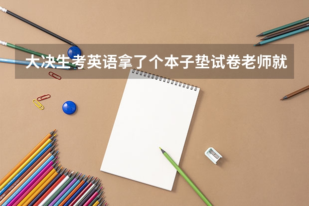 大决生考英语拿了个本子垫试卷老师就把卷子收走了这是什么原因？