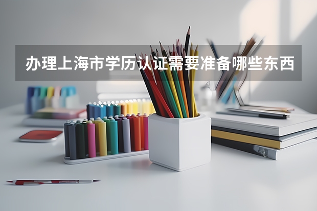 办理上海市学历认证需要准备哪些东西