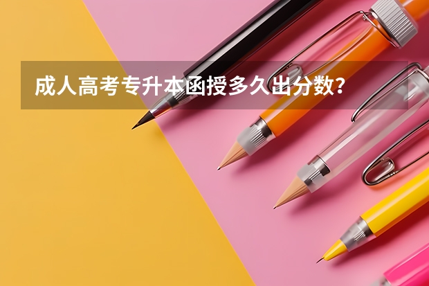 成人高考专升本函授多久出分数？
