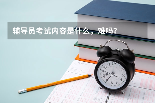 辅导员考试内容是什么，难吗？
