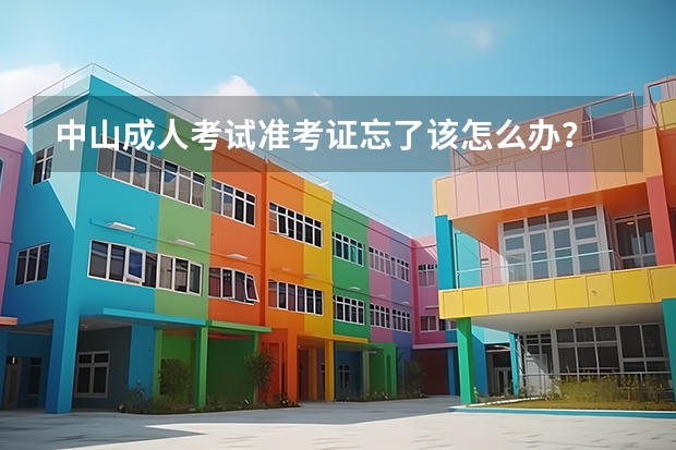 中山成人考试准考证忘了该怎么办？