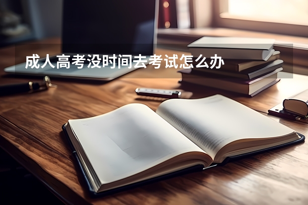 成人高考没时间去考试怎么办