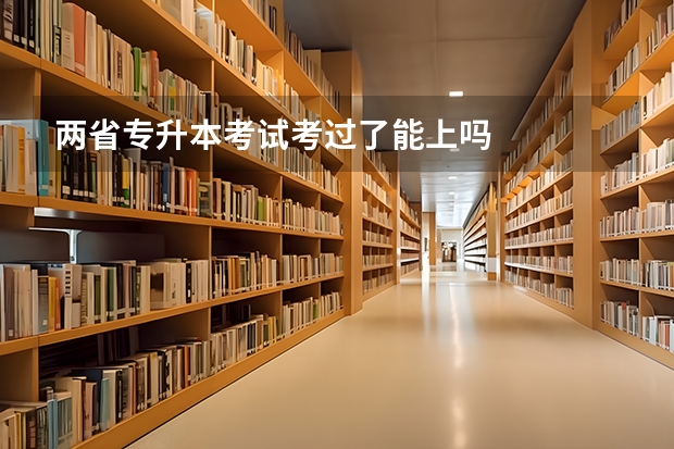 两省专升本考试考过了能上吗