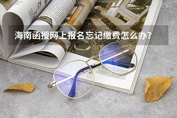 海南函授网上报名忘记缴费怎么办？