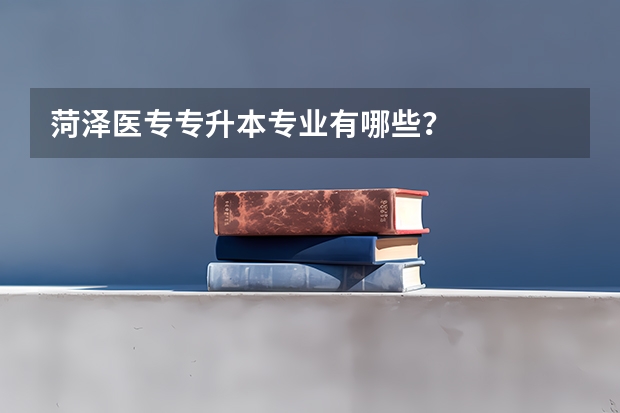 菏泽医专专升本专业有哪些？