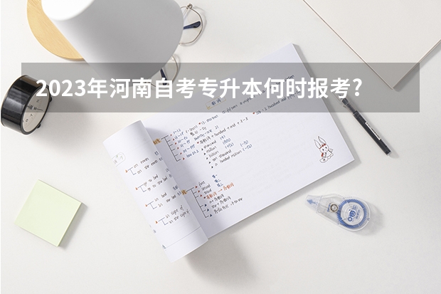 2023年河南自考专升本何时报考?报名有限制吗?