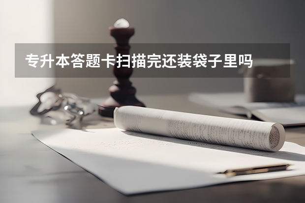 专升本答题卡扫描完还装袋子里吗