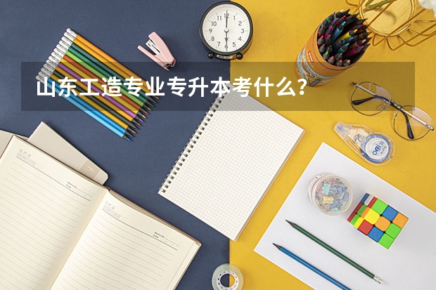 山东工造专业专升本考什么？