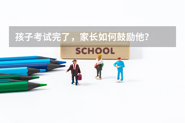孩子考试完了，家长如何鼓励他？