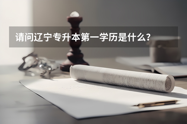 请问辽宁专升本第一学历是什么？