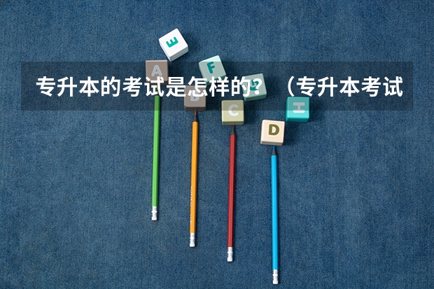 专升本的考试是怎样的？（专升本考试科目和报考条件）