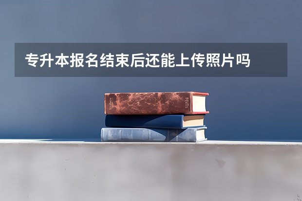 专升本报名结束后还能上传照片吗