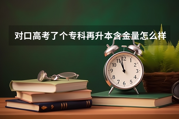 对口高考了个专科再升本含金量怎么样？