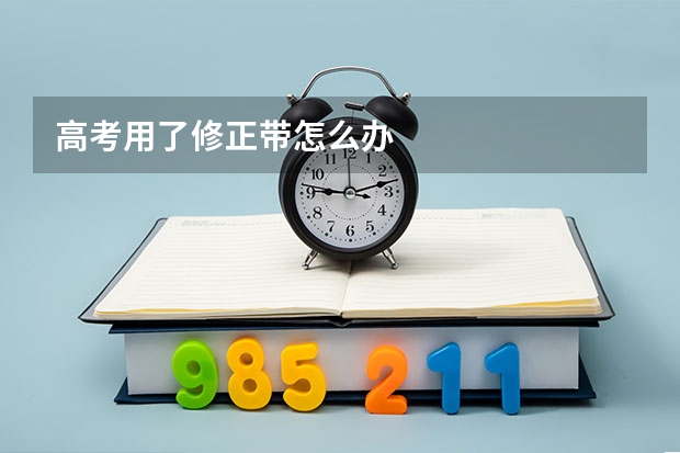 高考用了修正带怎么办