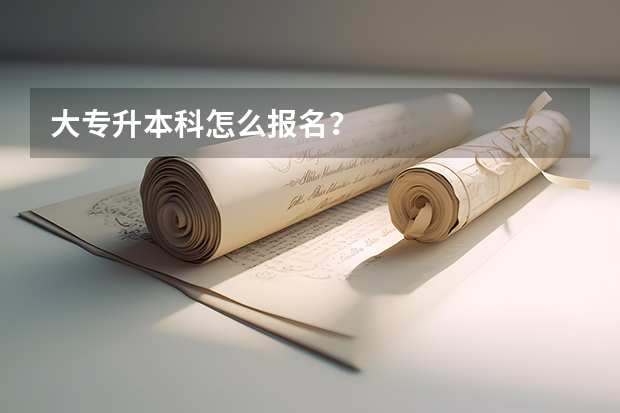 大专升本科怎么报名？