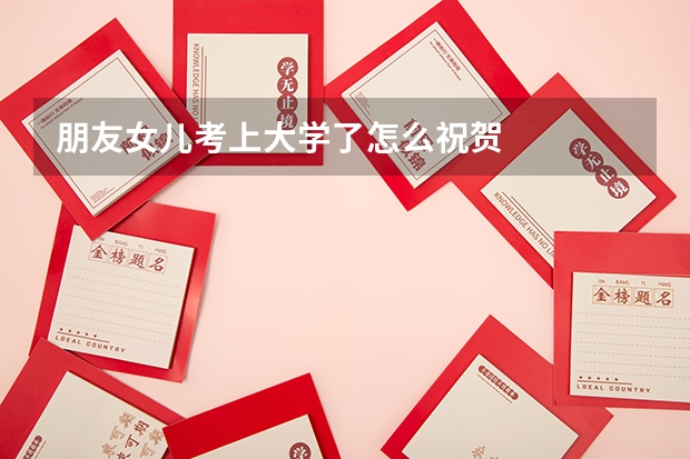 朋友女儿考上大学了怎么祝贺