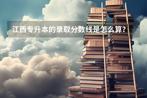 江西专升本的录取分数线是怎么算？