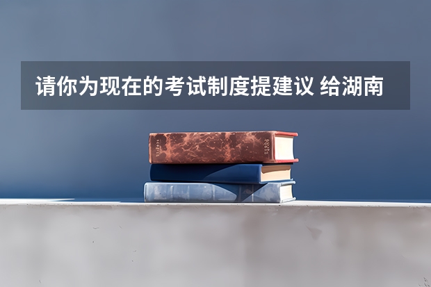 请你为现在的考试制度提建议 给湖南专升本考生的一些建议？