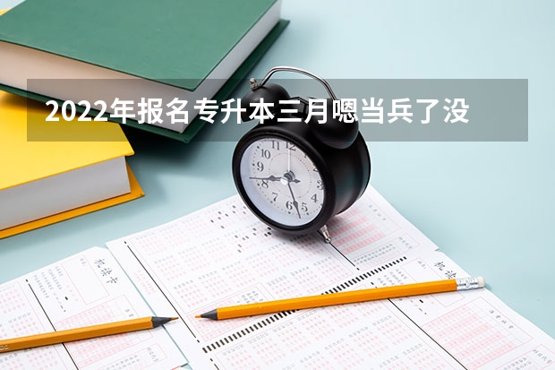 2022年报名专升本三月嗯当兵了没去考退伍后还能报名吗？