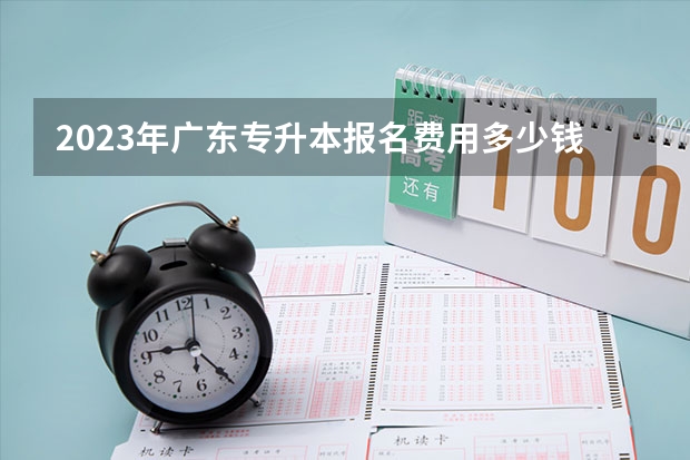 2023年广东专升本报名费用多少钱，能补交吗？