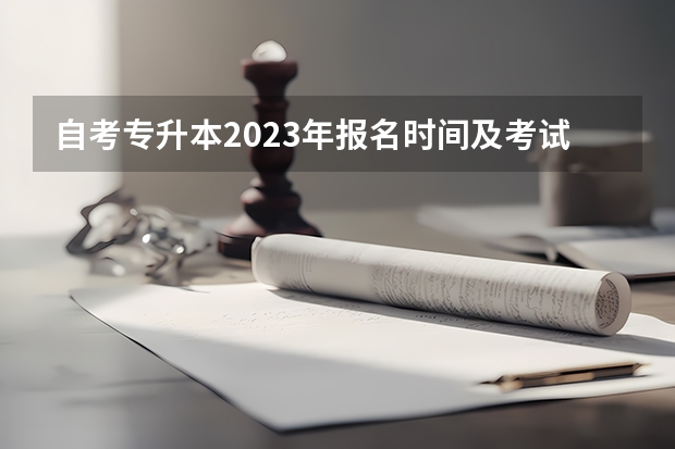自考专升本2023年报名时间及考试时间是什么时候？