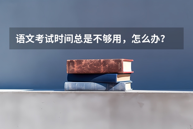 语文考试时间总是不够用，怎么办？