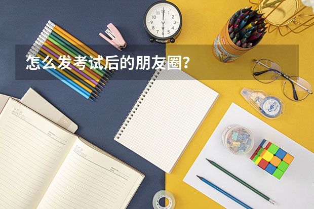 怎么发考试后的朋友圈？