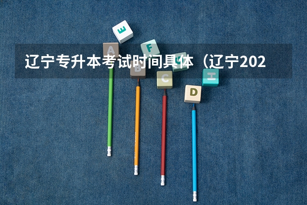 辽宁专升本考试时间具体（辽宁2023年统招专升本考试时间在几月几号？）
