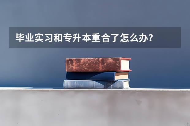 毕业实习和专升本重合了怎么办？