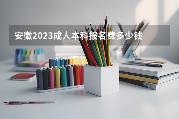 安徽2023成人本科报名费多少钱 什么时候缴费？