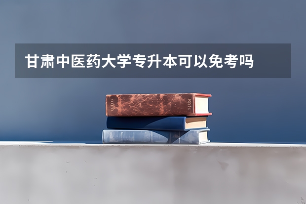 甘肃中医药大学专升本可以免考吗