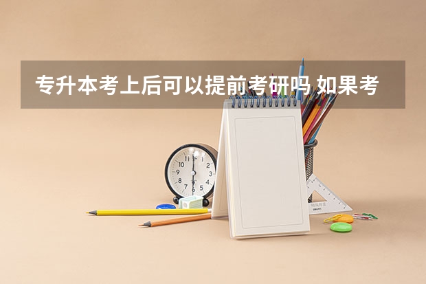 专升本考上后可以提前考研吗 如果考上了 没有专升本毕业证 怎么去报到 这是不是自相矛盾