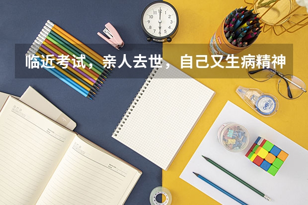 临近考试，亲人去世，自己又生病精神恍惚，该怎么办？