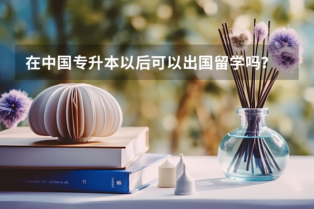 在中国专升本以后可以出国留学吗？