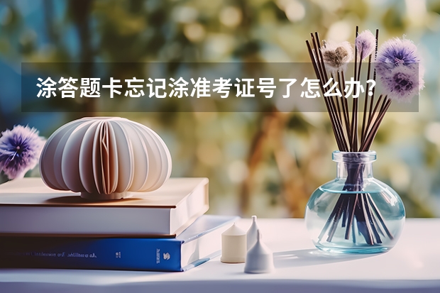 涂答题卡忘记涂准考证号了怎么办？